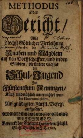 Methodus Oder Bericht, Wie Nechst Göttlicher Verleihung die Knaben und Mägdlein auf den Dorffschafften, und in den Städten, die üntere Classes der Schul-Jugend Im Fürstenthum Meiningen, Kürtz- und Nützlich unterrichtet werden können und sollen