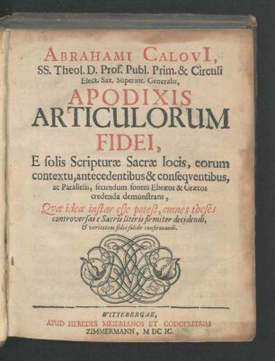 Abrahami Calovi[i], SS. Theol. D. Prof. Publ. Prim. & Circuli Elect. Sax. Superint. Generalis, Apodixis Articulorum Fidei : E solis Scripturae Sacrae locis, eorum contextu, antecedentibus & consequentibus, ac Parallelis, secundum fontes Ebraeos & Graecos credenda demonstrans ...