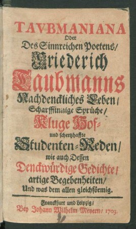 Tavbmaniana Oder Des Sinnreichen Poetens/ Friederich Taubmanns Nachdenckliches Leben/ Scharffsinnige Sprüche/ Kluge Hof- und schertzhaffte Studenten-Reden/ wie auch Dessen Denckwürdige Gedichte/ artige Begebenheiten/ Und was dem allen gleichförmig
