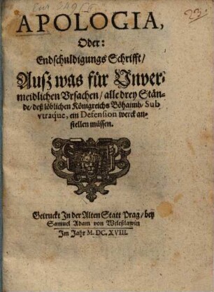 Apologia, Oder: Endschuldigungs Schrifft, Auß was für Vnvermeidlichen Vrsachen, alle drey Stände, deß löblichen Königreichs Böhaimb, Sub vtraque, ein Defension werck anstellen müssen
