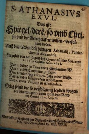 S. Athanasivs Exvl : Das ist: Spiegel, dere[n], so umb Christi vnd der Gerechtigkeit willen, verfolgung leyden. Auß dem Leben deß heyligen Athanasij, Patriarchen zu Alexandria. Fürgestelt von der Jugend deß Gymnasij der Societet Iesv zu Costantz, Anno 1632. ...