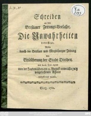 Schreiben an den Breßlauer Zeitungs-Verfasser, Die Unwahrheiten betreffend, Welche durch die Berliner und Magdeburger Zeitung von Einäscherung der Stadt Dresden, und durch seine eigene von der Laudonischen am 15. August unweit Liegnitz vorgefallenen Affaire ausgestreuet worden