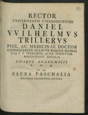 Rector Vniversitatis Vitembergensis Daniel VVilhelmvs Trillervs Phil. Ac Medicinae Doctor Consiliarivs Avlicvs Regivs Medicinae P. P. Primarivs Acad. Scientiar. Bononiensis Sodalis Civibvs Academicis S. P. D. Et Ad Sacra Paschalia Religiose Celebranda Invitat