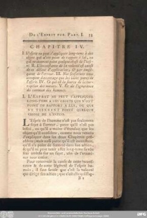 Chapitre IV. I. L'esprit ne peut s'appliquer long-tems à des objets qui n'ont point de rapport à lui, ou qui ne tiennent point quelque chose de l'infini. II. L'inconstance de la volonté est cause de ce défaut d'application, & par conséquent de l'erreur. III. Nos sensations nous occupent davantage que les idées pures de l'esprit. IV. Ce qui est la source de la corruption des moeurs. V. Et de l'ignorance du commun des hommes.