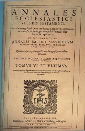 Annales Ecclesiastici Veteris Testame[n]ti : Quibus connexi sunt Annales Imperii Assyriorum, Babyloniorum, Persarvm, Graecorvm, Atqve Romanorvm, 6. In quo uterq[ue] Machabaeorum Canonicus Liber, & Sacrosancta quatuor Evangeliorum historia, in suos digeruntur annos, & praecipuis quibusque locis breviter exponuntur