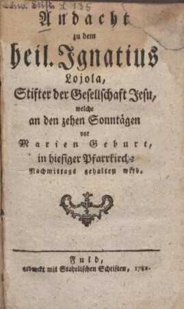 Andacht zu dem heil. Ignatius Lojola, Stifter der Gesellschaft Jesu, welche an den zehen Sonntägen vor Marien Geburt, in hiesiger Pfarrkirche Nachmittags gehalten wird
