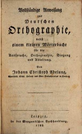 Vollständige Anweisung zur Deutschen Orthographie : nebst einem kleinen Wörterbuche für die Aussprache, Orthographie, Biegung und Ableitung, [1]
