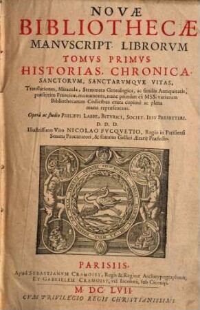 Novae Bibliothecae Manuscript. Librorum Tomus ..., 1. Historias, Chronica, Sanctorum, Sanctarumque Vitas, Translationes Miracula, Stemmata Genealogica, ac similia Antiquitatis, praesertim Franciae, monumenta, nunc primum ex MSS. variarum Bibliothecarum Codicibus eruta copiose ac plena manu repraesentans