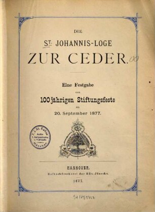 Die St. Johannis-Loge zur Ceder : Eine Festgabe zum 100jähr. Stiftungsfeste am 20. 9. 1877. [Inh.:] Müller, Hermann: Geschichte der Loge. - Schimmelfennig!: Namentliches Verzeichnis sämmtlicher Mitglieder und Ehren-Mitglieder der Loge zur Ceder - Verzeichnis der Beamten der Loge