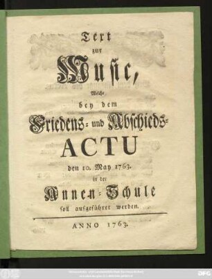 Text zur Music, Welche bey dem Friedens- und Abschieds-Actu den 10. May 1763. in der Annen-Schule soll aufgeführet werden