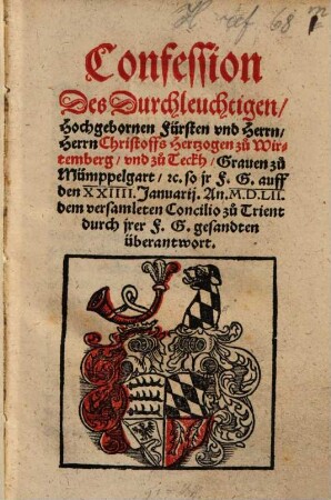 Confession Des Durchleuchtigen, Hochgebornen Fürsten vnd Herrn, Herrn Christoffs Hertzogen zu Wirtemberg vnd zu Teckh, Grauen zu Mümppelgart [et]c. so jr F.G. auff den XXIIII. Januarij. An. M.D.LII. dem versamleten Concilio zu Trient durch jrer F.G. gesandten überantwort