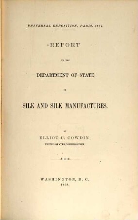 Report to the Department of State on Silk and Silk Manufactures : Universal Exposition, Paris, 1867. By Elliot C. Cowdin