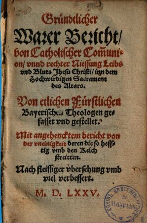 Gründtlicher Warer Bericht von Catholischer Communion, vnd rechter Niessung Leibs vnd Bluts Jhesu Christi ... : von etlichen Fürstlichen Bayerischen Theologen gefasset ...