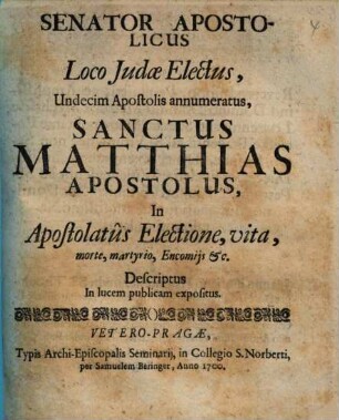 Senator Apostolicus Loco Judae Electus, Undecim Apostolis annumeratus, Sanctus Matthias Apostolus : In Apostolatûs Electione, vita ... Descriptus ...