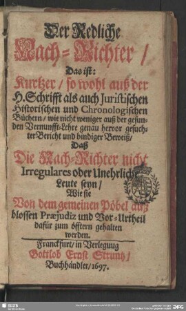 Der Redliche Nach-Richter, Das ist: Kurtzer, so wohl auß der H. Schrifft als auch Juristischen Historischen und Chronologischen Büchern, wie ... auß der gesunden Vernunfft-Lehre genau hervor gesuchter Bericht und bindiger Beweiß, Daß Die Nach-Richter nicht Irregulares oder Unehrliche Leute seyn, Wie sie Von dem gemeinen Pöbel auß blossen Praejudiz und Vor-Urtheil dafür zum öfftern gehalten werden
