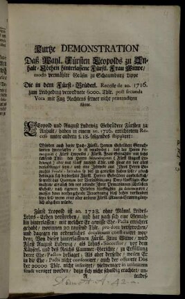Kurtze Demonstration Daß Wayl. Fürsten Leopolds zu Anhalt-Cöthen hinterlassene Fürstl. Frau Witwe, modo vermählte Gräfin zu Schaumburg Lippe Die in dem Fürst-Brüderl. Recesse de ao. 1716. zum Leibgeding verordnete 6000. Thlr. post secunda Vota mit Fug Rechtens ferner nicht prætendiren könne