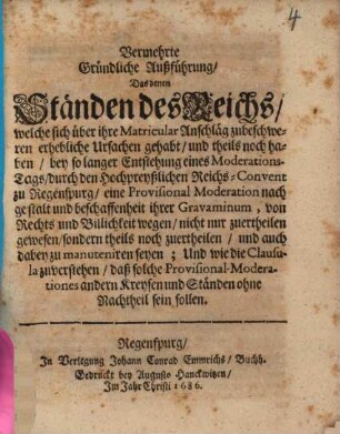Vermehrte gründliche Außführung daß denen Ständen d. R., welche sich über ihre Matricular-Anschläg zu beschweren ... Ursach gehabt ..., eine provisional-moderation ... nicht nur zu ertheilen gewesen, sondern theils noch zu ertheilen ... seyen