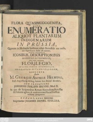 Flora Quasimodogenita, Sive Enumeratio Aliquot Plantarum Indigenarum In Prussia, Quarum in Herbariis hactenus editis Borussicis aut nulla, aut superficiaria facta est mentio, Additis Nonnullis Iconibus, Descriptionibus & Observationibus, Nec Non Annexo Florilegio, Ad Clima Prussiæ Accomodato: In Gratiam Botanophilorum, Adornata