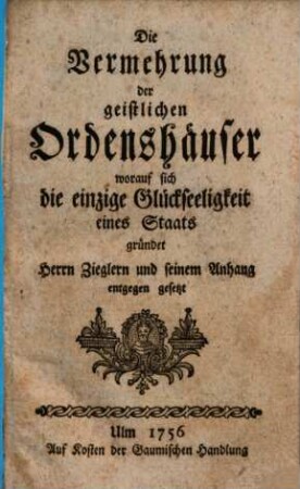 Die Vermehrung der geistlichen Ordenshäuser, worauf sich die einzige Glückseligkeit eines Staats gründet : Herrn Zieglern und seinem Anhang entgegen gesetzt