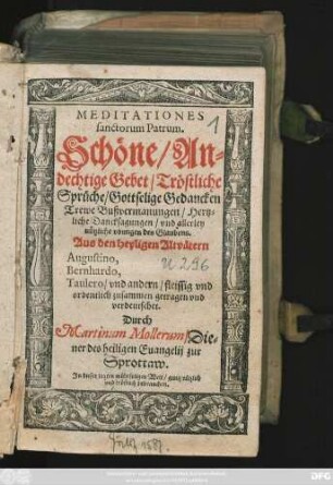 MEDITATIONES || sanctorum Patrum.|| Schöne/ An=||dechtige Gebet/ Tröstliche || Sprüche/ Gottselige Gedancken || ... Aus den heyligen Altvätern || Augustino,|| Bernhardo,|| Taulero/ vnd andern ... || zusammen getragen vnd || verdeutschet.|| Durch || Martinum Mollerum/ Die=||ner des heiligen Euangelij zur || Sprottaw.|| ... ||