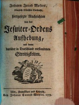 Johann Jacob Mosers, Königlich-Dänischen Etatsraths, fortgesetzte Nachrichten von des Jesuiter-Ordens Aufhebung, und denen darüber in Teutschland entstandenen Streitigkeiten