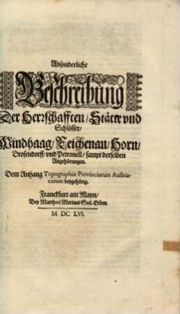 Topographia Provinciarum Austriacaru[m] Austriae Stÿriae, Carinthiae, Carniolae, Tyrolis etc: Das ist: Beschreibung Vnd Abbildung der fürnembsten Stätt Vnd Plätz in den Osterreichischen Landen Vnder vnd Ober Osterreich, Steyer, Kärndten, Crain Vnd Tyrol, [3]. Absonderliche Beschreibung Der Herrschafften, Stätte vnd Schlösser, Windhaag, Reichenau, Horn, Drosendorff, vnd Petronell
