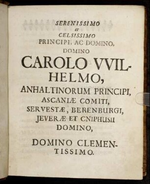 Serenissimo Et Celsissimo Principi, Ac Domino, Domino Carolo Wilhelmo, Anhaltinorum Principi, Ascaniæ Comiti, Servestæ, Berenburgi, Jeveræ Et Cniphusii Domino, Domino Clementissimo.