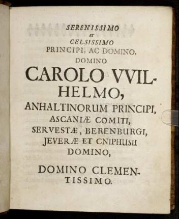 Serenissimo Et Celsissimo Principi, Ac Domino, Domino Carolo Wilhelmo, Anhaltinorum Principi, Ascaniæ Comiti, Servestæ, Berenburgi, Jeveræ Et Cniphusii Domino, Domino Clementissimo.
