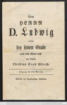 Dem Herrn D. Ludwig rufte bey seinem Grabe noch diese Worte nach sein Schüler Christian Ernst Wünsch : Leipzig, den 10ten May 1773.
