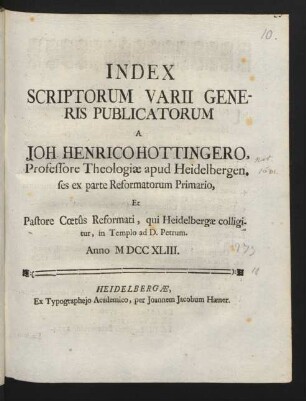 Index Scriptorum Varii Generis Publicatorum A Joh. Henrico Hottingero, Professore Theologiæ apud Heidelbergen. ses ex parte Reformatorum Primario, Et Pastore Cœtûs Reformati, qui Heidelbergæ colligitur, in Templo ad D. Petrum. Anno M DCC XLIII