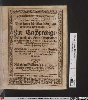 Christliches Leben und seliges Sterben/ Oder S. Pauli Sprüchlein Rom. 14. C. Unser keiner lebet ihm selber/ und unser keiner stirbet ihm selber/ [et]c. : Zur Leichpredigt/ Deß ... Zachariae von Röbelln/ ... Welcher den 2. Ianuar: Anni 1618. in Gott selig verstorben/ und darauff den 10. Februarii zu Berlin in der Kirchen zu S. Nicolai zur Erden bestattet worden/ Erklähret