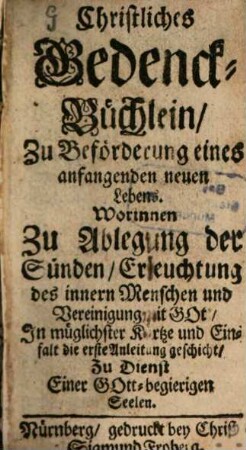 Christliches Gedenck-Büchlein, Zu Beförderung eines anfangenden neuen Lebens : Worinnen Zu Ablegung der Sünden, Erleuchtung des innern Menschen und Vereinigung mit Got, In müglichster Kürtze und Einfalt die erste Anleitung geschicht, Zu Dienst Einer Gott-begierigen Seelen