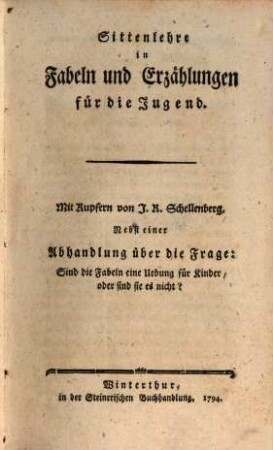 Sittenlehre in Fabeln und Erzählungen für die Jugend : Mit Kupfern von J. R. Schellenberg ; Nebst einer Abhandlung über die Frage: Sind die Fabeln eine Übung für Kinder, oder sind sie es nicht?