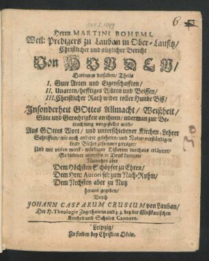 Herrn Martini Bohemi, Weil: Predigers zu Lauban in Ober-Lausitz/ Christlicher und nützlicher Bericht Von Hunden : Darinnen derselben/ Theils I. Gute Arten und Eigenschafften/ II. Unarten/ hefftiges Wüten und Beissen/ III. Christlicher Rath wider tolle Hunde Biß/ Insonderheit Gottes Allmacht/ Weißheit/ Güte und Gerechtigkeit an ihnen/ jederman zur Betrachtung vorgestellet wird