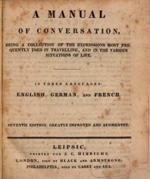 A manual of conversation : being a collection of the expressions most frequently used in travelling, and in the various situations of life ; In three languages: english, german and french