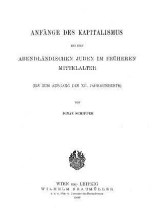 Anfänge des Kapitalismus bei den abendländischen Juden im früheren Mittelalter (bis zum Ausgang des 12. Jahrhunderts) / von Ignaz Schipper