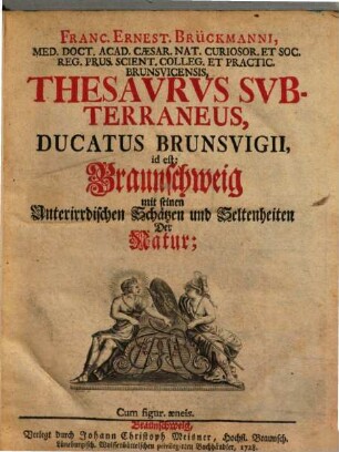 Franc. Ernest. Brückmanni, Med. Doct. Acad. Cæsar. Nat. Curiosor. ... Thesavrvs Svbterraneus, Ducatus Brunsvigii, id est: Braunschweig mit seinen Unterirrdischen Schätzen und Seltenheiten der Natur : Cum figur æneis
