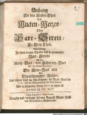 Anhang Zu den Ersten Theil Deß Mucken-Netzes, Oder Bart-Streit, Jn Drei Theil. : Anmerckung. Jn disen dreyen Theilen deß so genannten Bart-Streits Jst der Roth-Bart, vnd Schwartz-Bart Die streitende Parthey, Der Kein-Bart aber Ein Unpartheyischer Richter. Und führet diser die Alt-Stimm, der Roth-Bart die Tenor- vnd der Schwartz-Bart die Baß-Stimm, Wie in folgenten Drey Arien zu sehen ist