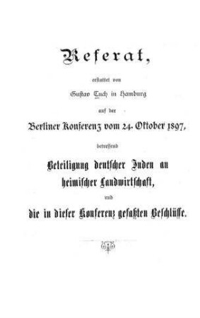 Referat, erstattet von Gustav Tuch in Hamburg auf der Berliner Konferenz vom 24. Oktober 1897, betreffend Beteiligung deutscher Juden an heimischer Landwirtschaft und die in dieser Konferenz gefassten Beschlüsse