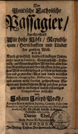 Der Politische Catholische Passagier, durchreisend Alle hohe Höfe, Republiquen, Herrschafften und Länder der gantzen Welt : Das ist: Kurtz gründlich und wolverständiger Unterricht, was in Politicis, Geographisch- Historisch- und Genealogischen Wesen bey allen Höfen, Republiquen und Herrschafften in der gantzen Welt merckwürdiges zu sehen, zu beobachten und zu mercken .... 4.