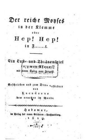 Der reiche Moyses in der Klemme oder Hep! Hep! in F.......t : ein Lust- u- Thränenspiel in 2 Akten mit e. Epilog vom Zeitgeist / geschrieben u. zum Dr. befördert von Kacadaeus dem neuesten im Monde