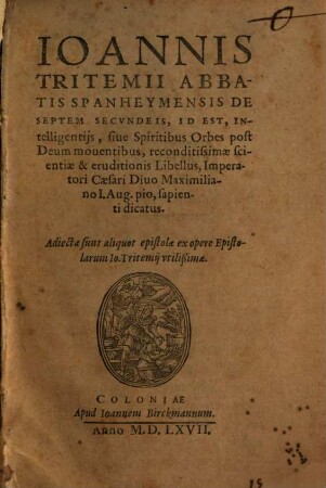 Ioannis Tritemii Abbatis Spanheymensis De Septem Secvndeis : Id Est, Intelligentijs, siue Spiritibus Orbes post Deum mouentibus, reconditissimae scientiae & eruditionis Libellus ... ; Adiectae sunt aliquot epistolae ex opere epistolarum Io. Tritemii utilißimae