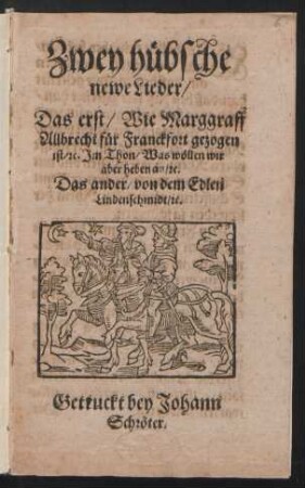 Zwey hübsche newe Lieder : Das erst/ Wie Marggraff Allbrecht für Franckfort gezogen ist/ [et]c. Im Thon/ Was wöllen wir aber haben an/ [et]c. Das ander/ von dem Edlen Lindenschmidt/ [et]c.