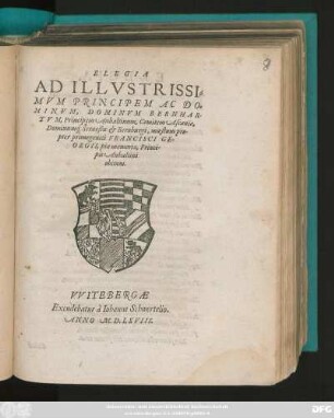 ELEGIA || AD ILLVSTRISSI=||MVM PRINCIPEM AC DO=||MINVM, DOMINVM BERNHAR-||TVM, Principem Anhaltinum, Comitem Ascaniae,|| ... maestum pro-||pter primogeniti FRANCISCI GE-||ORGII, piae memoriae, Princi-||pis Anhaltini || obitum.||