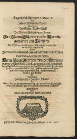 Tugend-Lob führendes Sonnet. : Als Sie am 6ten Novembr: früh zwischen 2. und 3. Uhr ... entschlieff Gegen Ihrem ... Ehe-Schatz ... Herrn Hanß Georgen von der Marwitz ... Als Nuhmehro ... Wittber So Am 15. Tag des Christ-Monaths 1684. aus der Residenz-Stadt Zerbst nach Dero HochAdl. Erb-Begräbnüß Fridersdorff geschehen/ Eingeführet Von Zween aus dem Raht der Stadt Zerbst