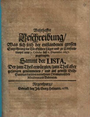 Wahrhaffte Beschreibung, Was sich seith der entstandenen grossen Empöhrung im Türckischen Läger und zu Constantinopel vom 7. Octobr. biß 2. Decembr. 1687. zugetragen : Sammt der Lista, Der zum Theil erwürgten, zum Theil aber gefangen genommenen ... Ottomannischen Ministern und Bedienten