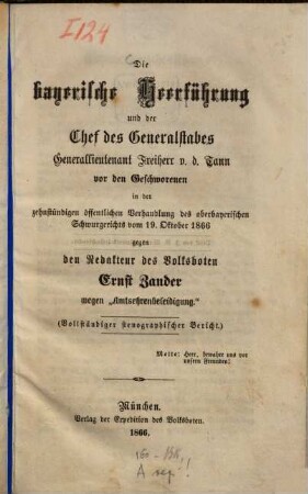 Die bayerische Heerführung und der Chef des Generalstabes Generallieutenant Freiherr v. d. Tann vor den Geschworenen in der zehnstündigen öffentlichen Verhandlung des oberbayerischen Schwurgerichts vom 19. Oktober 1866 gegen den Redakteur des Volksboten Ernst Zander wegen "Amtsehrenbeleidigung" : (vollständiger stenographischer Bericht) ; Motto: Herr bewahre uns vor unseren Freunden!