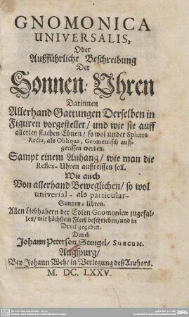 Gnomonica Universalis, Oder Außführliche Beschreibung Der Sonnen-Uhren : Darinnen Allerhand Gattungen Derselben in Figuren vorgestellet, und wie sie auff allerley flachen Ebnen, so wol under Sphaera Recta, als Obliqua, Geometrisch auffgerissen werden ; Sampt einem Anhang, wie man die Reflex-Uhren auffreissen soll ...