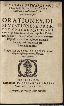 Georgii Gothardi Ingolstadiensis ... Orationes, dispvtationes, Et Praefationes Aliqvot, Vna cum alijs exercitationibus, in quibus Tubingenses praesertim, caeterique haeretici leuitatis, impudentiae, errorum, dogmatum absurdorum & impietatis passim coarguuntur