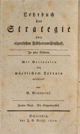 Lehrbuch der angewandten Taktik oder eigentlichen Kriegswissenschaft : in zwey Theilen ; nach den besten Schriftstellern entworfen und mit Beyspielen auf wirklichem Terrain, Zweiter Theil, Zweiter Band. Lehrbuch der Strategie oder eigentlichen Feldherrnwissenschaft ; Die Kriegesdialektik